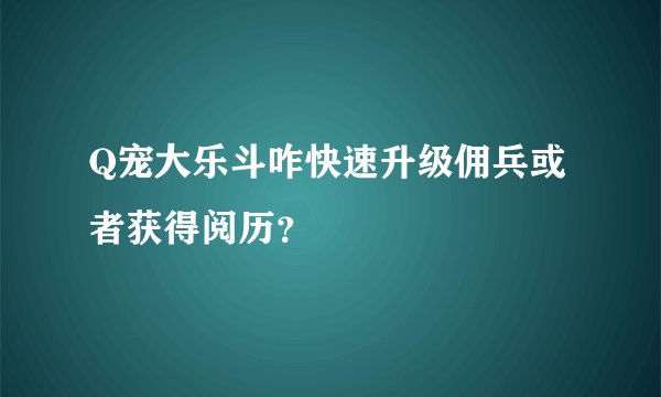 Q宠大乐斗咋快速升级佣兵或者获得阅历？