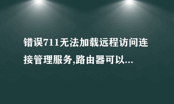 错误711无法加载远程访问连接管理服务,路由器可以用,就是电脑上不了网。怎么解决