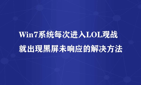 Win7系统每次进入LOL观战就出现黑屏未响应的解决方法