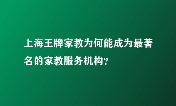 上海王牌家教为何能成为最著名的家教服务机构?