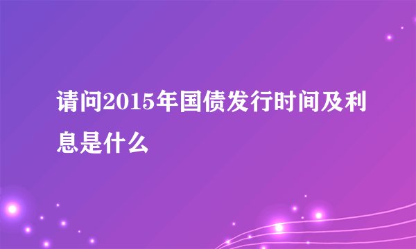 请问2015年国债发行时间及利息是什么