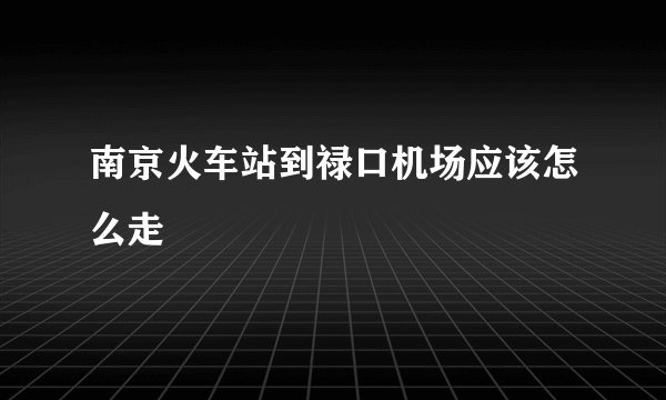 南京火车站到禄口机场应该怎么走