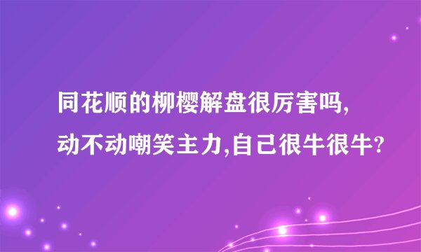 同花顺的柳樱解盘很厉害吗,动不动嘲笑主力,自己很牛很牛?