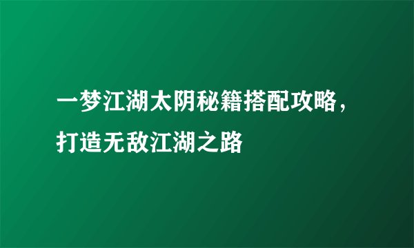 一梦江湖太阴秘籍搭配攻略，打造无敌江湖之路