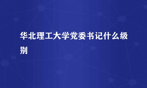 华北理工大学党委书记什么级别