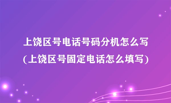 上饶区号电话号码分机怎么写(上饶区号固定电话怎么填写)
