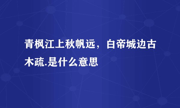 青枫江上秋帆远，白帝城边古木疏.是什么意思