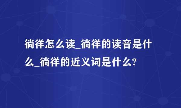 徜徉怎么读_徜徉的读音是什么_徜徉的近义词是什么?