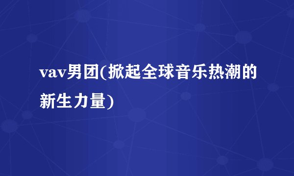 vav男团(掀起全球音乐热潮的新生力量)