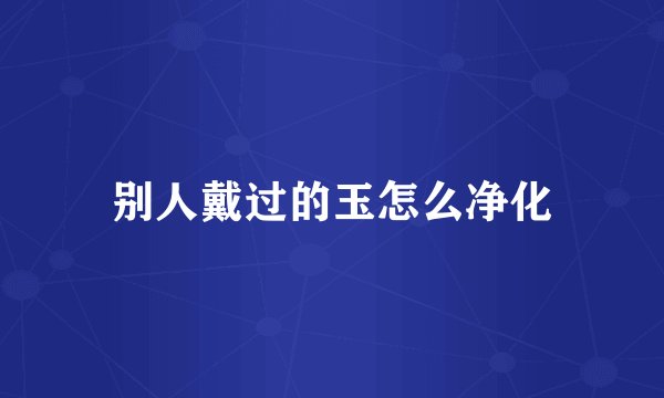 别人戴过的玉怎么净化