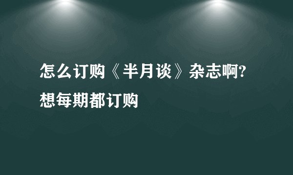 怎么订购《半月谈》杂志啊?想每期都订购