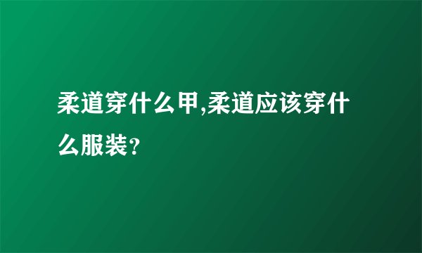 柔道穿什么甲,柔道应该穿什么服装？