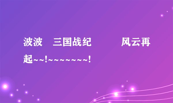 波波 三国战纪   风云再起~~!~~~~~~~!