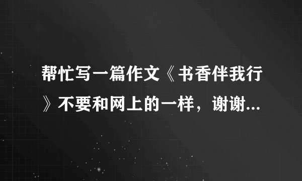 帮忙写一篇作文《书香伴我行》不要和网上的一样，谢谢。1000字左右
