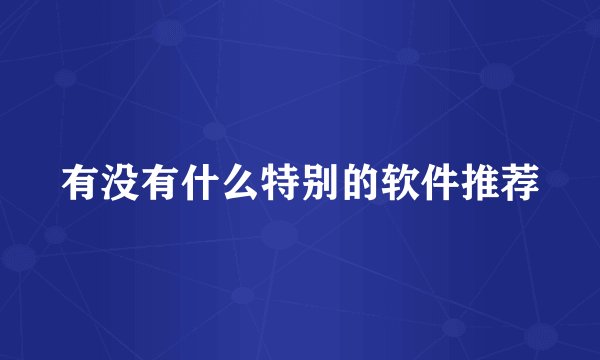 有没有什么特别的软件推荐