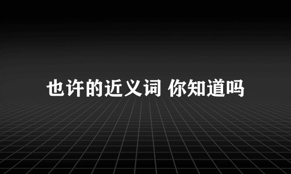 也许的近义词 你知道吗