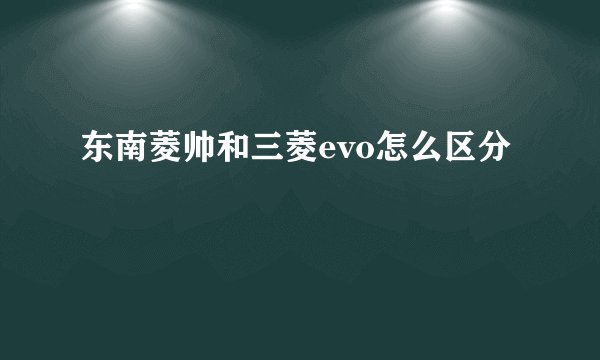 东南菱帅和三菱evo怎么区分