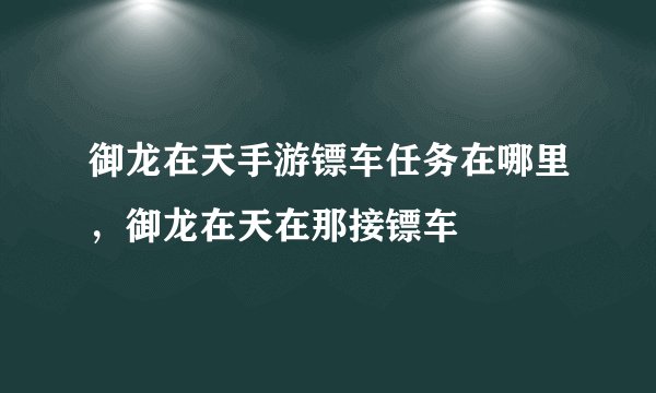 御龙在天手游镖车任务在哪里，御龙在天在那接镖车