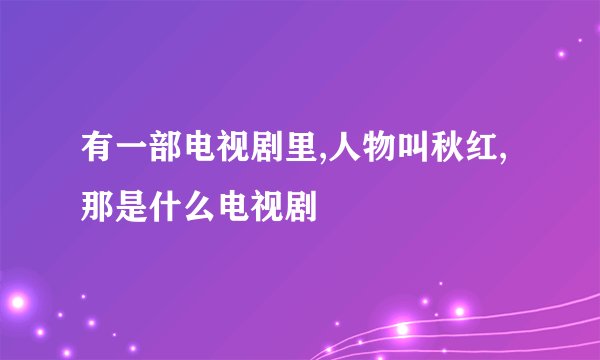 有一部电视剧里,人物叫秋红,那是什么电视剧