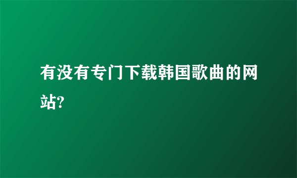 有没有专门下载韩国歌曲的网站?
