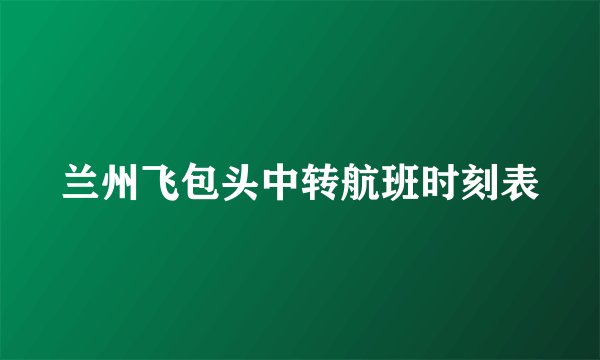 兰州飞包头中转航班时刻表