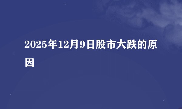 2025年12月9日股市大跌的原因