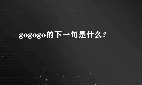 gogogo的下一句是什么?