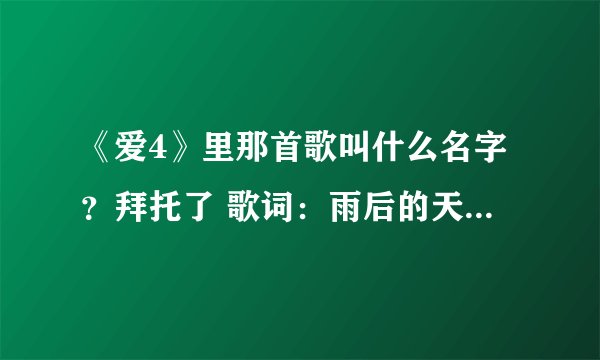 《爱4》里那首歌叫什么名字？拜托了 歌词：雨后的天空又出现彩虹…忽然发现你已不见。