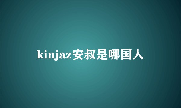 kinjaz安叔是哪国人