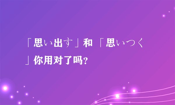 「思い出す」和 「思いつく」你用对了吗？