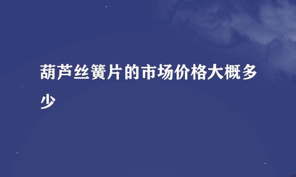 葫芦丝簧片的市场价格大概多少