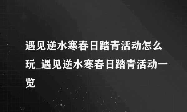 遇见逆水寒春日踏青活动怎么玩_遇见逆水寒春日踏青活动一览
