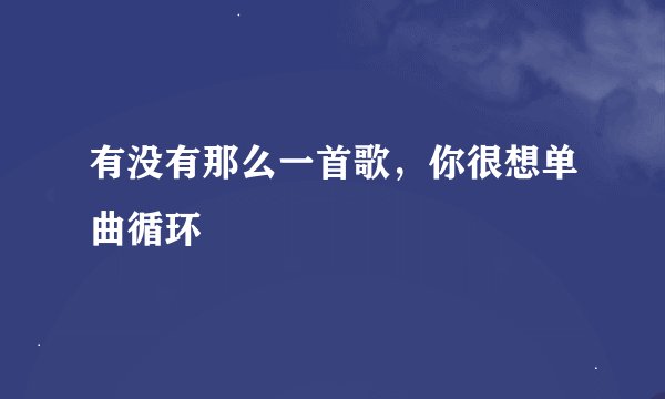 有没有那么一首歌，你很想单曲循环