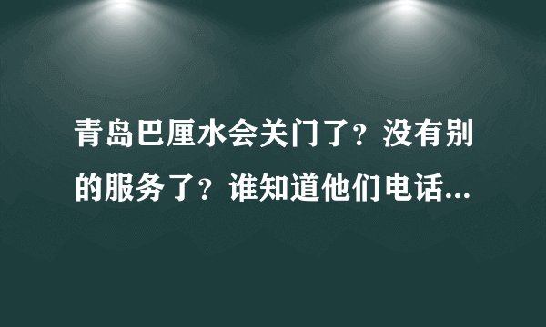 青岛巴厘水会关门了？没有别的服务了？谁知道他们电话是多少？