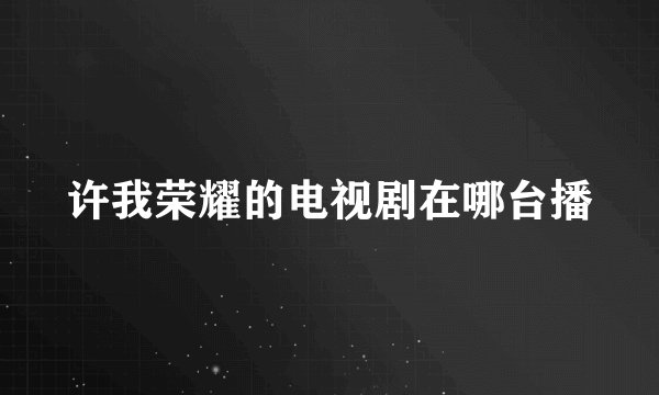 许我荣耀的电视剧在哪台播