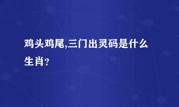 鸡头鸡尾,三门出灵码是什么生肖？