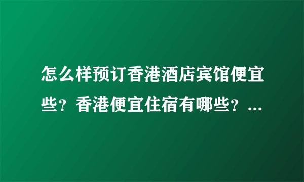 怎么样预订香港酒店宾馆便宜些？香港便宜住宿有哪些？便宜的香港宾馆好么？香港便宜的住宿酒店联系方式是
