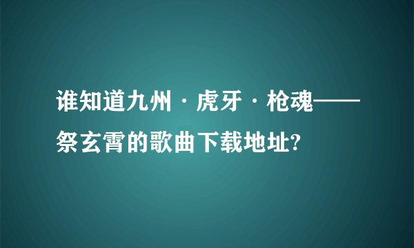 谁知道九州·虎牙·枪魂——祭玄霄的歌曲下载地址?
