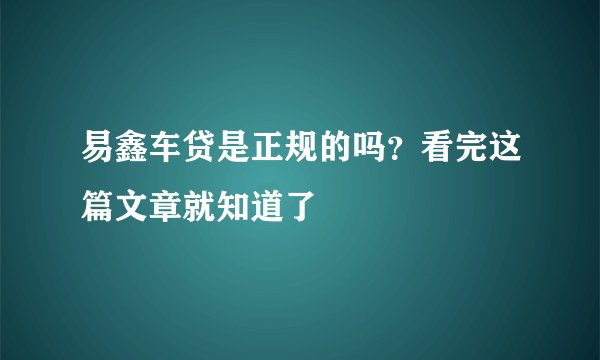 易鑫车贷是正规的吗？看完这篇文章就知道了