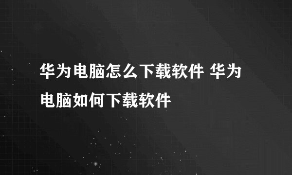 华为电脑怎么下载软件 华为电脑如何下载软件