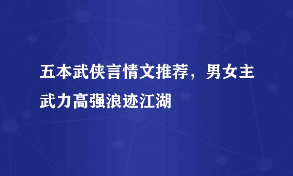五本武侠言情文推荐，男女主武力高强浪迹江湖