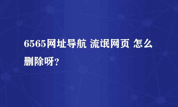 6565网址导航 流氓网页 怎么删除呀？