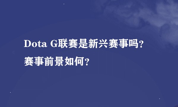 Dota G联赛是新兴赛事吗？赛事前景如何？