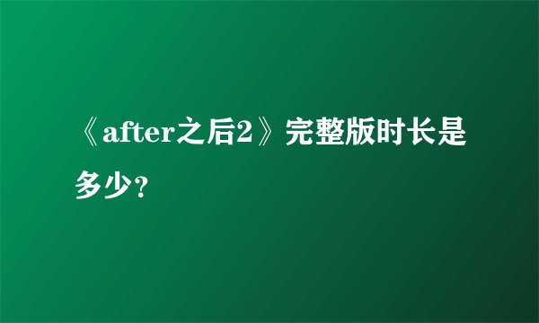 《after之后2》完整版时长是多少？
