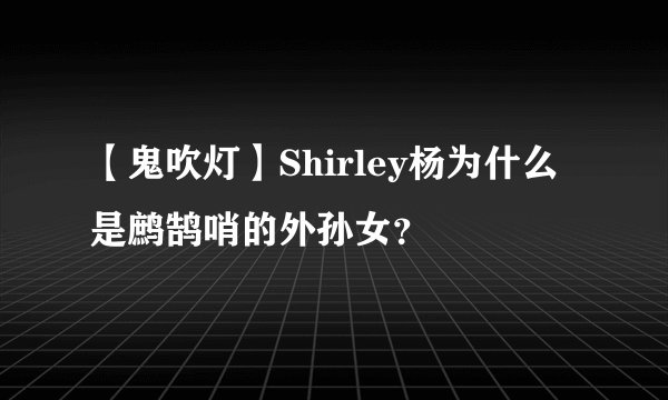 【鬼吹灯】Shirley杨为什么是鹧鹄哨的外孙女？