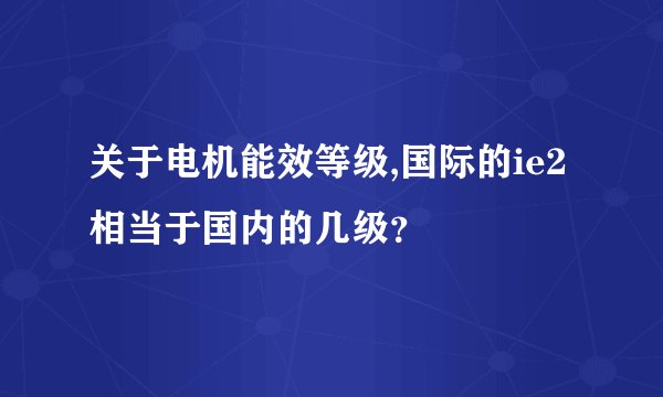 关于电机能效等级,国际的ie2相当于国内的几级？