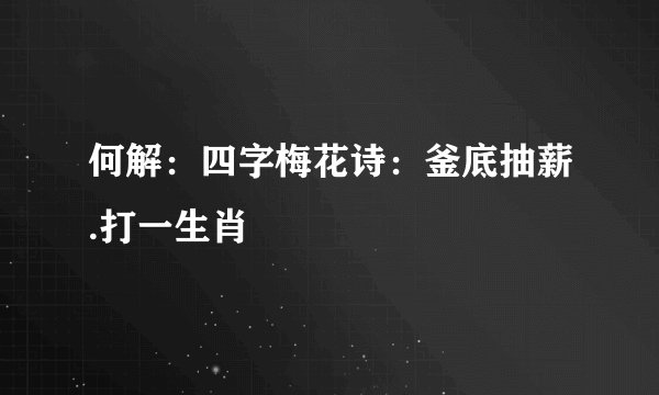 何解:四字梅花诗:釜底抽薪.打一生肖
