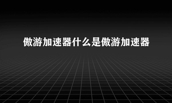 傲游加速器什么是傲游加速器