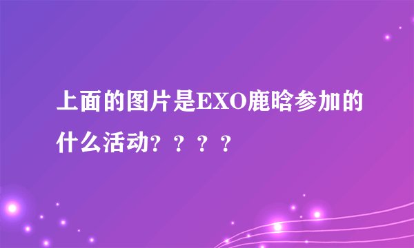 上面的图片是EXO鹿晗参加的什么活动？？？？