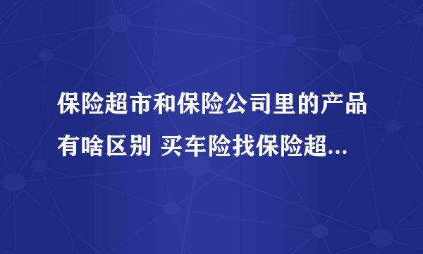 保险超市和保险公司里的产品有啥区别 买车险找保险超市还是保险公司